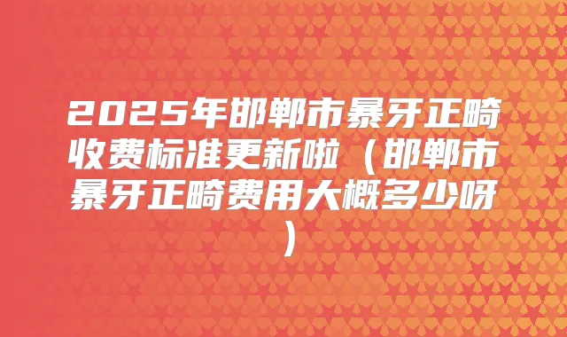 2025年邯郸市暴牙正畸收费标准更新啦(邯郸市暴牙正畸费用大概多少呀)