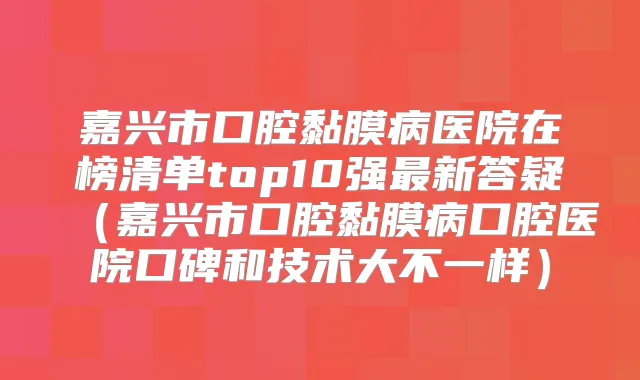 嘉兴市口腔黏膜病医院在榜清单top10强新答疑(嘉兴市口腔黏膜病口腔医院口碑和技术大不一样)