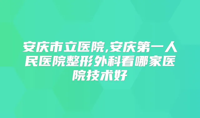 安庆市立医院,安庆第一人民医院整形外科看哪家医院技术好