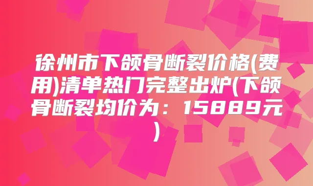 徐州市下颌骨断裂价格(费用)清单热门完整出炉(下颌骨断裂均价为:15889元)