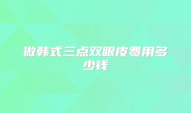 做韩式三点双眼皮费用多少钱