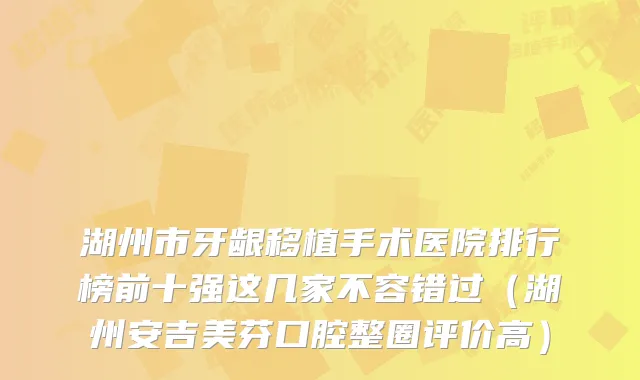 湖州市牙龈移植手术医院排行榜前十强这几家不容错过（湖州安吉美芬口腔整圈评价高）