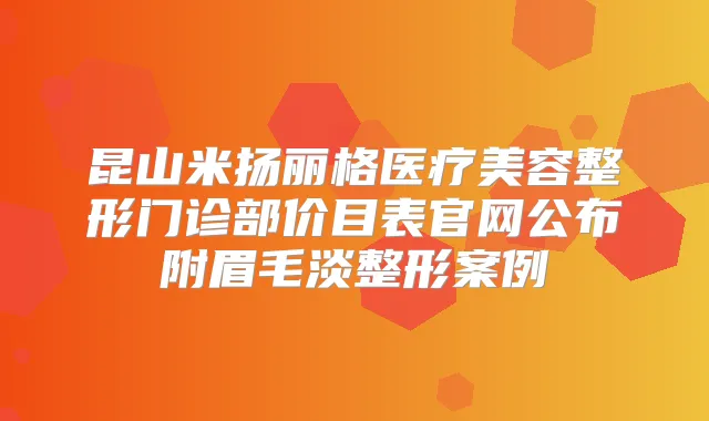 昆山米扬丽格医疗美容整形门诊部价目表官网公布附眉毛淡整形案例