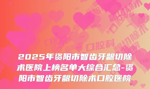 2025年资阳市智齿牙龈切除术医院上榜名单大综合汇总-资阳市智齿牙龈切除术口腔医院