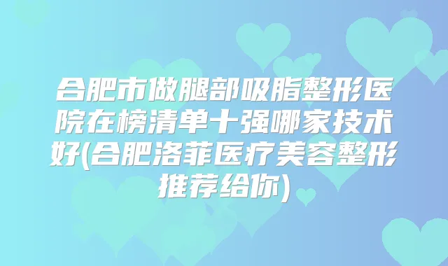 合肥市做腿部吸脂整形医院在榜清单十强哪家技术好(合肥洛菲医疗美容整形推荐给你)
