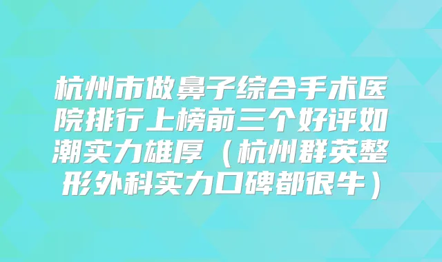 杭州市做鼻子综合手术医院排行上榜前三个好评如潮实力雄厚(杭州群英整形外科实力口碑都很牛)