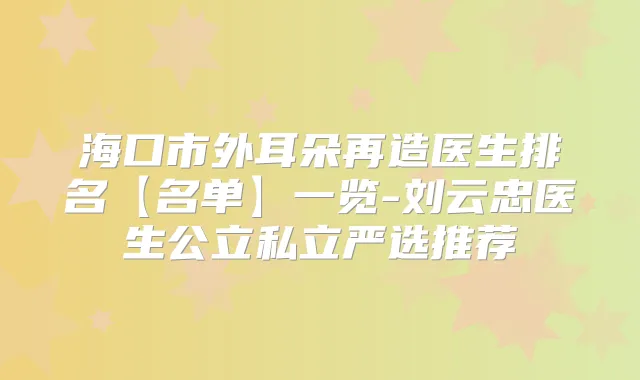 海口市外耳朵再造医生排名【名单】一览-刘云忠医生公立私立严选推荐