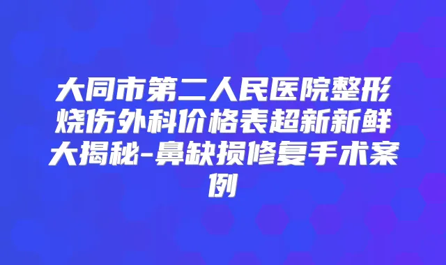 大同市第二人民医院整形烧伤外科价格表超新新鲜大揭秘-鼻缺损修复手术案例