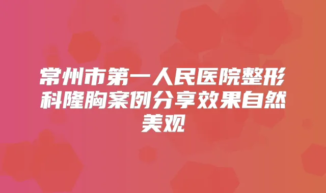常州市第一人民医院整形科隆胸案例分享效果自然美观