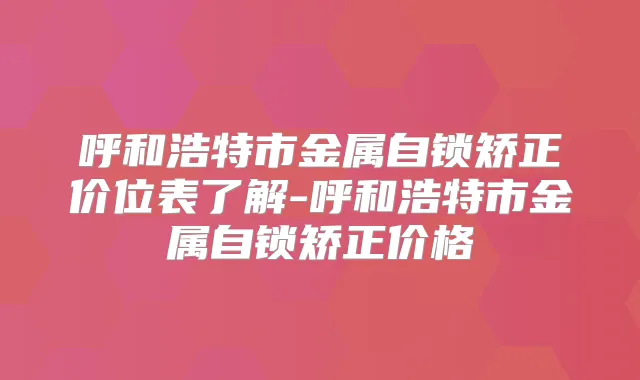 呼和浩特市金属自锁矫正价位表了解-呼和浩特市金属自锁矫正价格