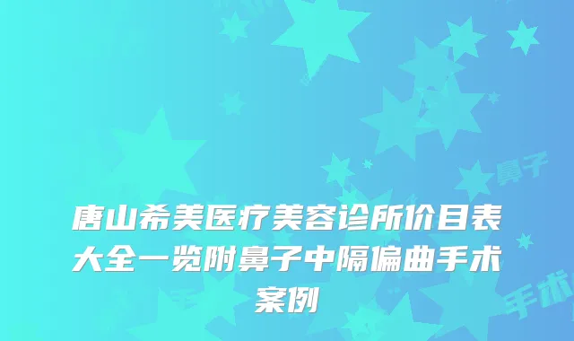 唐山希美医疗美容诊所价目表大全一览附鼻子中隔偏曲手术案例
