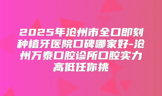2025年沧州市全口种植牙医院口碑哪家好-沧州万泰口腔诊所口腔实力高低任你挑