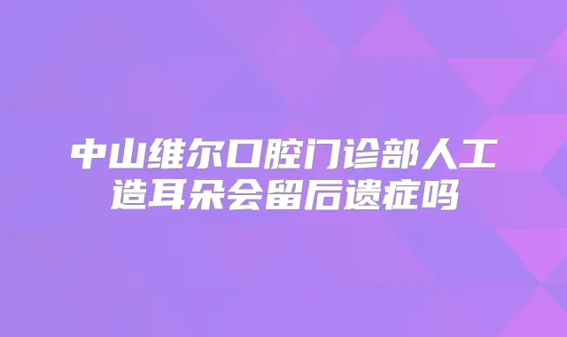 中山维尔口腔门诊部人工造耳朵会留后遗症吗