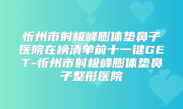 忻州市射极峰膨体垫鼻子医院在榜清单前十一键GET-忻州市射极峰膨体垫鼻子整形医院