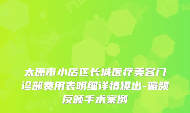 太原市小店区长城医疗美容门诊部费用表明细详情爆出-偏颌反颌手术案例