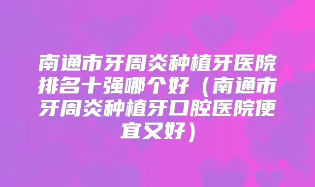 南通市牙周炎种植牙医院排名十强哪个好（南通市牙周炎种植牙口腔医院便宜又好）