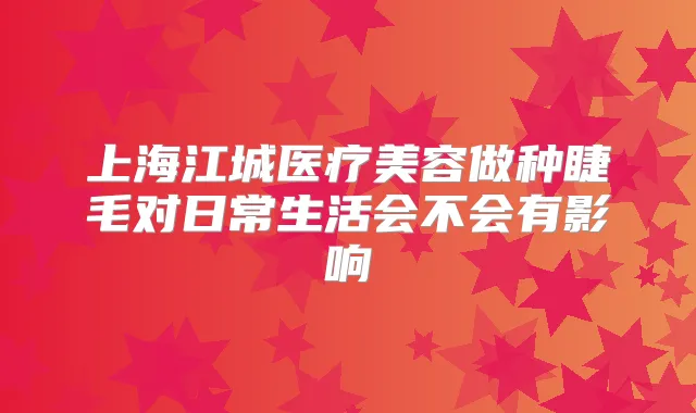上海江城医疗美容做种睫毛对日常生活会不会有影响
