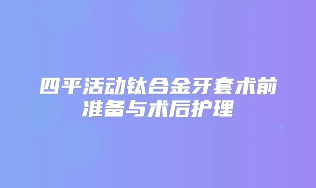 四平活动钛合金牙套术前准备与术后护理