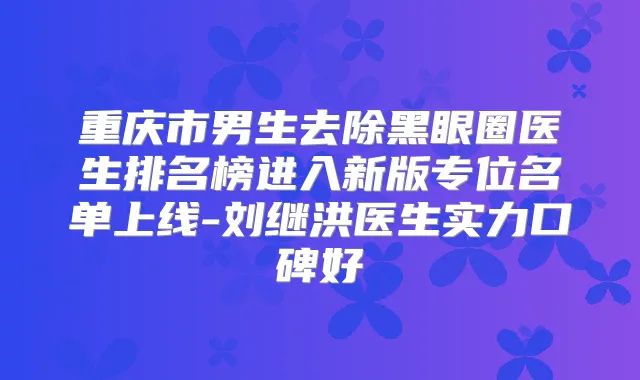 重庆市男生去除黑眼圈医生排名榜进入新版专位名单上线-刘继洪医生实力口碑好