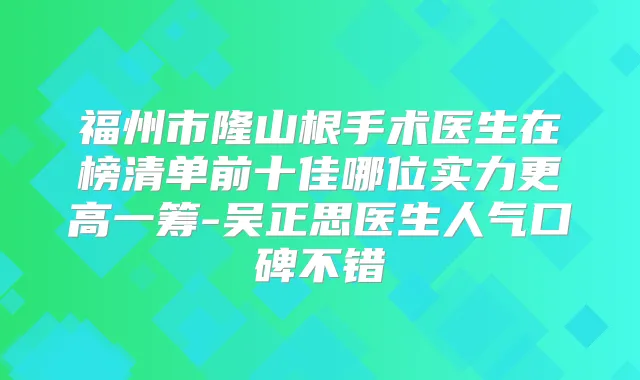 福州市隆山根手术医生在榜清单前十佳哪位实力更高一筹-吴正思医生人气口碑不错