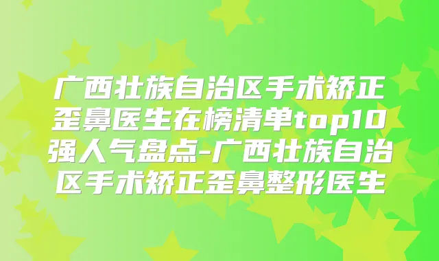 广西壮族自治区手术矫正歪鼻医生在榜清单top10强人气盘点-广西壮族自治区手术矫正歪鼻整形医生