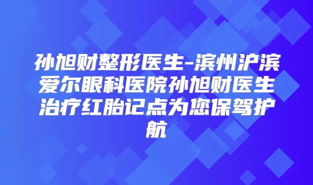 孙旭财整形医生-滨州沪滨爱尔眼科医院孙旭财医生红胎记点为您保驾护航
