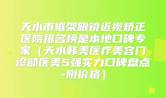 天水市框架眼镜近视矫正医院排名榜是本地口碑专家（天水韩美医疗美容门诊部医美5强实力口碑盘点-附价格）