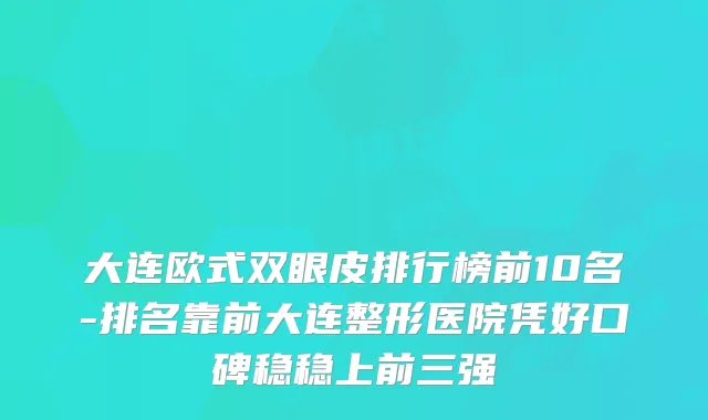 大连欧式双眼皮排行榜前10名-排名靠前大连整形医院凭好口碑稳稳上前三强