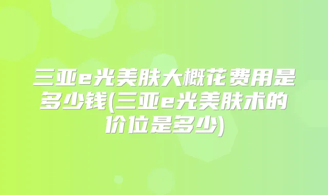 三亚e光美肤大概花费用是多少钱(三亚e光美肤术的价位是多少)