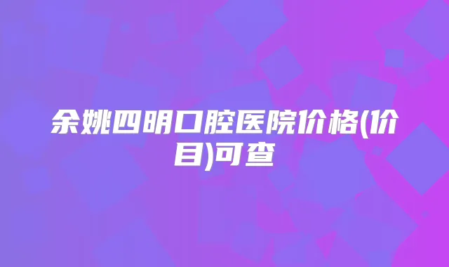 余姚四明口腔医院价格(价目)可查