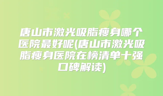 唐山市激光吸脂瘦身哪个医院好呢(唐山市激光吸脂瘦身医院在榜清单十强口碑解读)