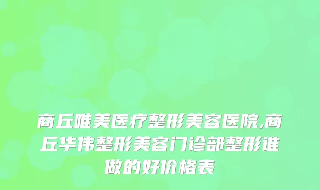 商丘唯美医疗整形美容医院,商丘华伟整形美容门诊部整形谁做的好价格表