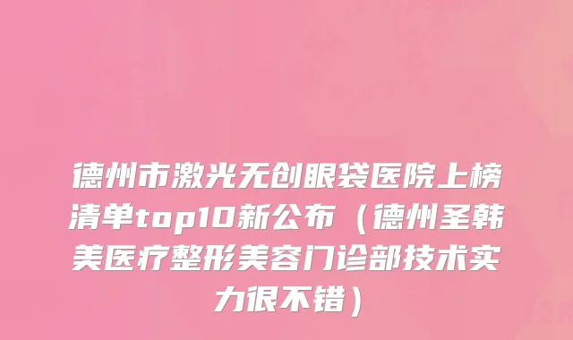 德州市激光无创眼袋医院上榜清单top10新公布(德州圣韩美医疗整形美容门诊部技术实力很不错)