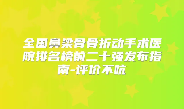 全国鼻梁骨骨折动手术医院排名榜前二十强发布指南-评价不吭