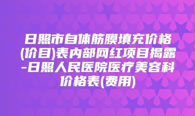 日照市自体筋膜填充价格(价目)表内部网红项目揭露-日照人民医院医疗美容科价格表(费用)