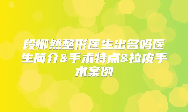 段卿然整形医生出名吗医生简介&手术特点&拉皮手术案例