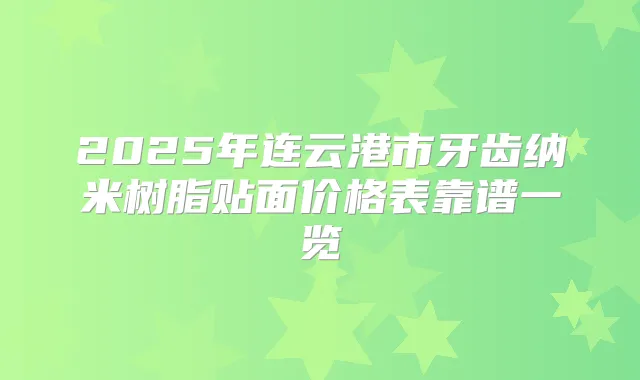2025年连云港市牙齿纳米树脂贴面价格表靠谱一览