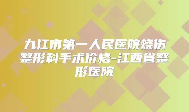 九江市第一人民医院烧伤整形科手术价格-江西省整形医院