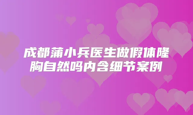 成都蒲小兵医生做假体隆胸自然吗内含细节案例