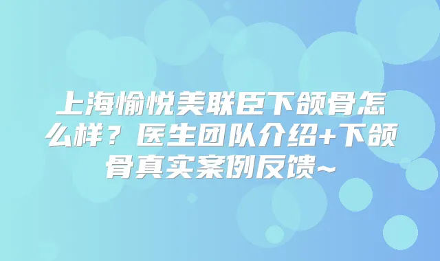 上海愉悦美联臣下颌骨怎么样？医生团队介绍+下颌骨真实案例反馈~