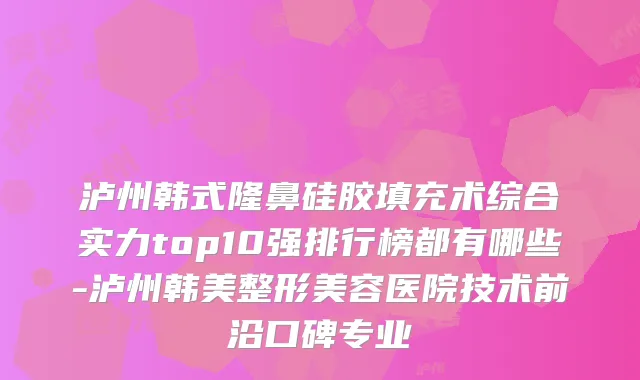 泸州韩式隆鼻硅胶填充术综合实力top10强排行榜都有哪些-泸州韩美整形美容医院技术前沿口碑专业