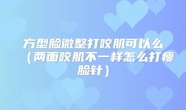 方型脸微整打咬肌可以么(两面咬肌不一样怎么打瘦脸针)