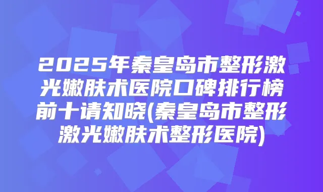 2025年秦皇岛市整形激光嫩肤术医院口碑排行榜前十请知晓(秦皇岛市整形激光嫩肤术整形医院)