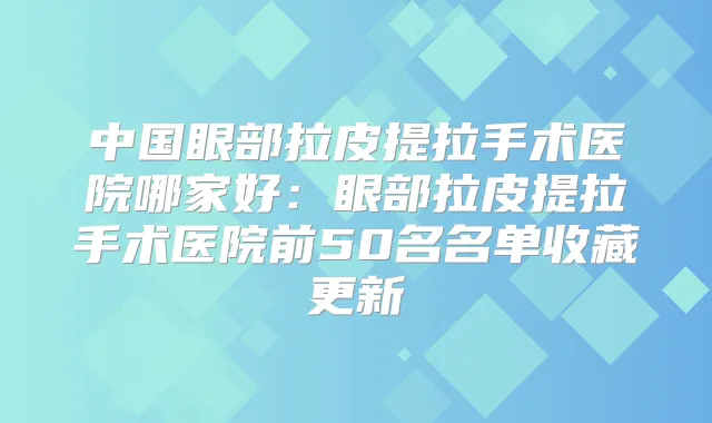 中国眼部拉皮提拉手术医院哪家好：眼部拉皮提拉手术医院前50名名单收藏更新