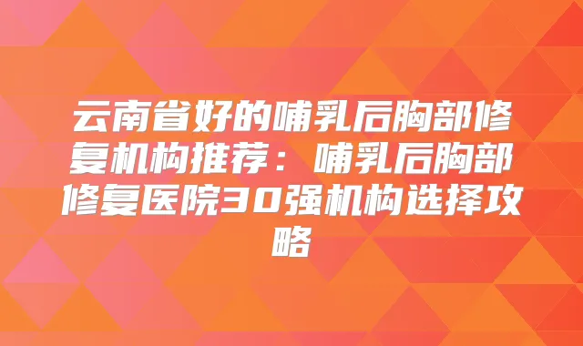 云南省好的哺乳后胸部修复机构推荐：哺乳后胸部修复医院30强机构选择攻略