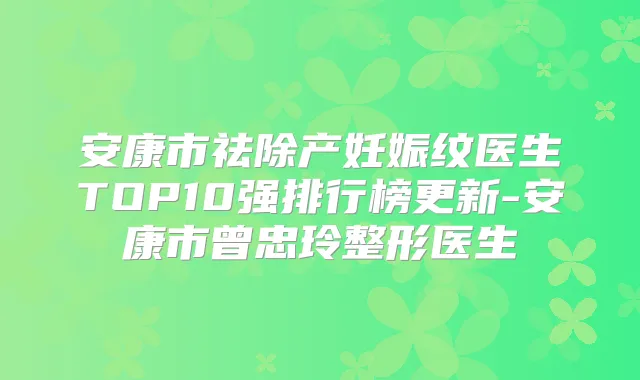 安康市祛除产妊娠纹医生TOP10强排行榜更新-安康市曾忠玲整形医生