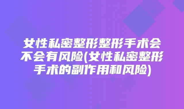女性私密整形整形手术会不会有风险(女性私密整形手术的副作用和风险)