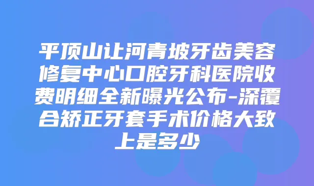 平顶山让河青坡牙齿美容修复中心口腔牙科医院收费明细全新曝光公布-深覆合矫正牙套手术价格大致上是多少