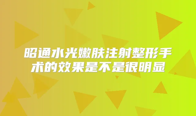 昭通水光嫩肤注射整形手术的效果是不是很明显