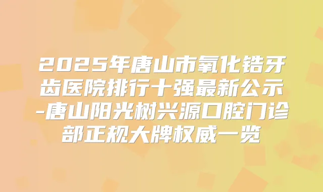 2025年唐山市氧化锆牙齿医院排行十强新公示-唐山阳光树兴源口腔门诊部正规大牌一览